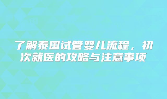 了解泰国试管婴儿流程，初次就医的攻略与注意事项