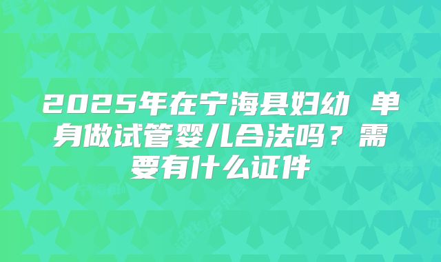 2025年在宁海县妇幼 单身做试管婴儿合法吗?需要有什么证件