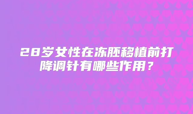 28岁女性在冻胚移植前打降调针有哪些作用？