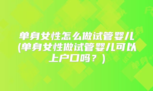 单身女性怎么做试管婴儿(单身女性做试管婴儿可以上户口吗？)