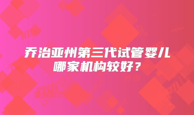乔治亚州第三代试管婴儿哪家机构较好？
