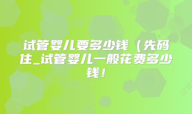 试管婴儿要多少钱(先码住_试管婴儿一般花费多少钱!