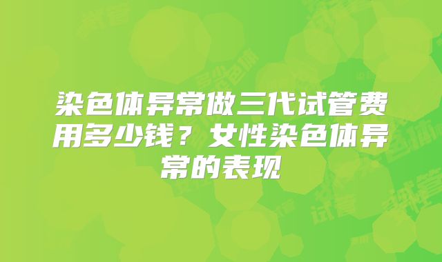 染色体异常做三代试管费用多少钱?女性染色体异常的表现