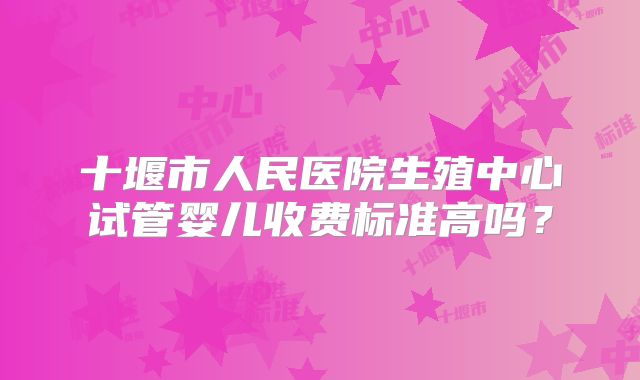 十堰市人民医院生殖中心试管婴儿收费标准高吗？