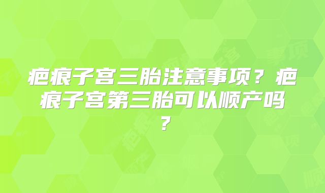疤痕子宫三胎注意事项?疤痕子宫第三胎可以顺产吗?