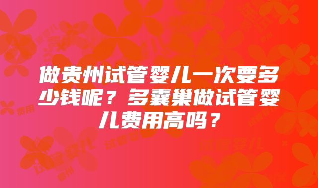 做贵州试管婴儿一次要多少钱呢？多囊巢做试管婴儿费用高吗？