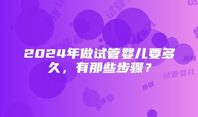 2024年做试管婴儿要多久,有那些步骤?