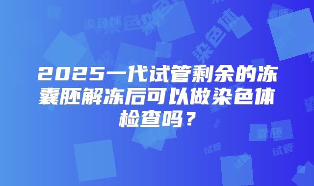 2025一代试管剩余的冻囊胚解冻后可以做染色体检查吗?