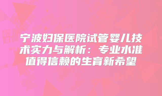 宁波妇保医院试管婴儿技术实力与解析:专业水准值得信赖的生育新希望