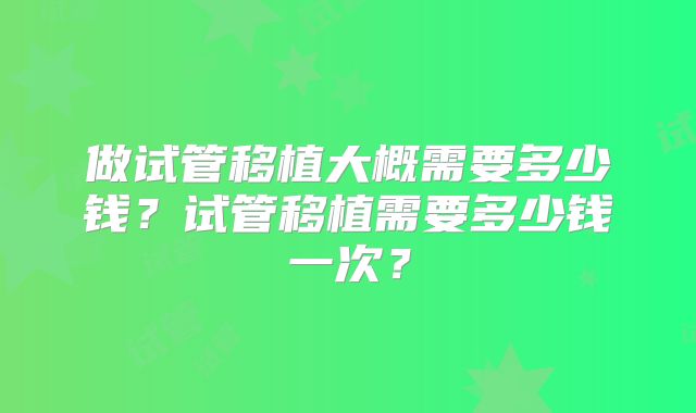 做试管移植大概需要多少钱？试管移植需要多少钱一次？