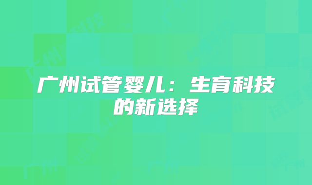 广州试管婴儿：生育科技的新选择