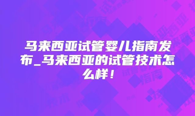 马来西亚试管婴儿指南发布_马来西亚的试管技术怎么样!