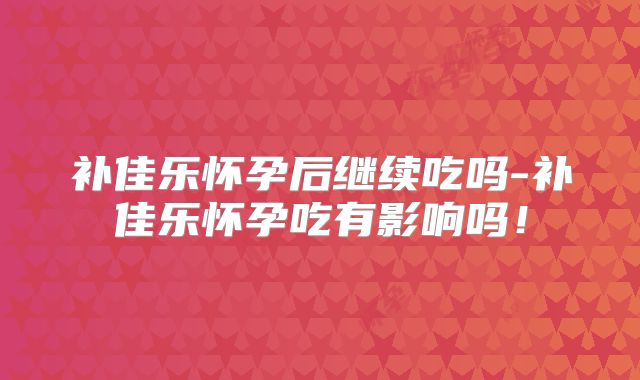 补佳乐怀孕后继续吃吗-补佳乐怀孕吃有影响吗！