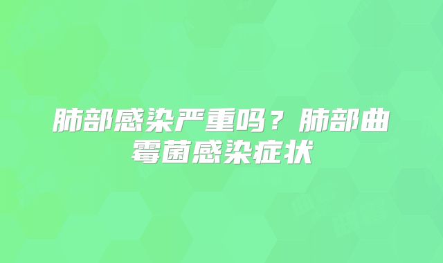 肺部感染严重吗？肺部曲霉菌感染症状