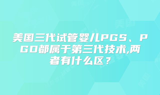 美国三代试管婴儿PGS、PGD都属于第三代技术,两者有什么区？