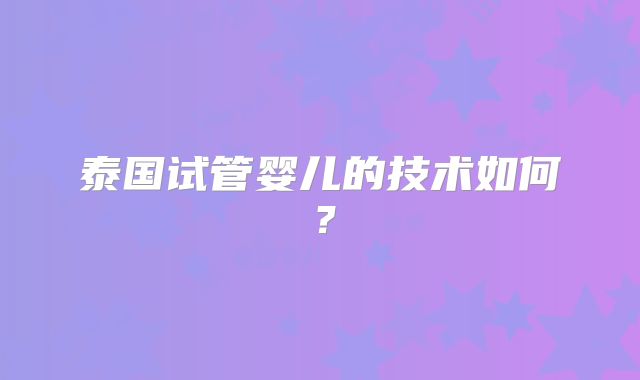 泰国试管婴儿的技术如何？