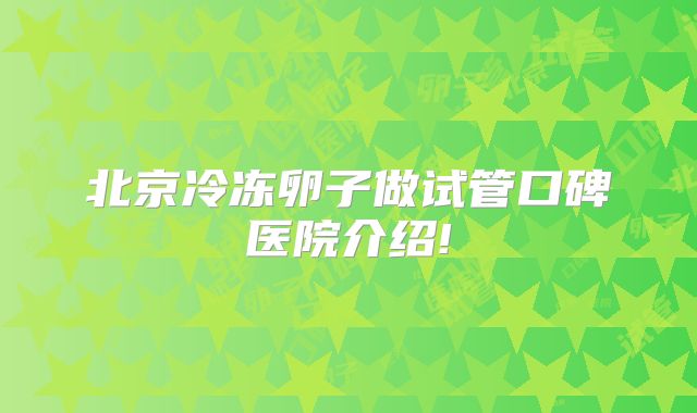 北京冷冻卵子做试管口碑医院介绍!