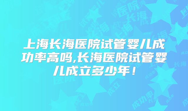上海长海医院试管婴儿成功率高吗,长海医院试管婴儿成立多少年！