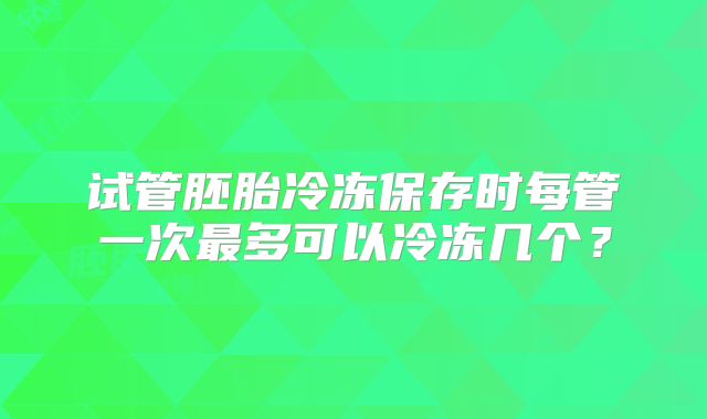 试管胚胎冷冻保存时每管一次最多可以冷冻几个？
