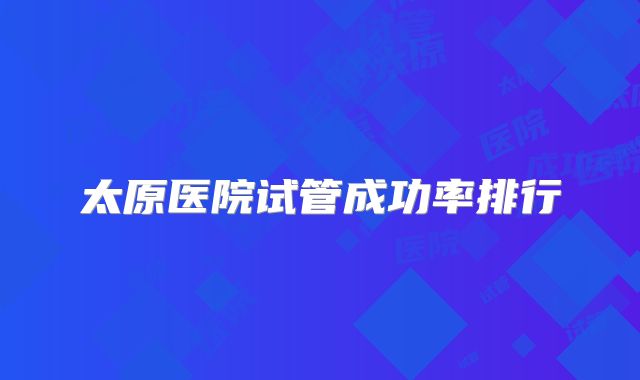 太原医院试管成功率排行