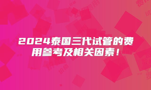 2024泰国三代试管的费用参考及相关因素!