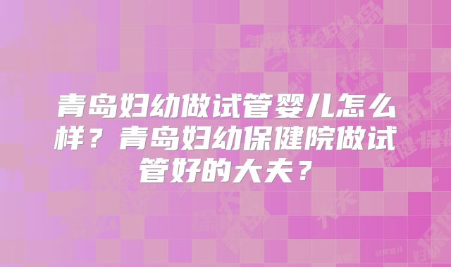 青岛妇幼做试管婴儿怎么样？青岛妇幼保健院做试管好的大夫？