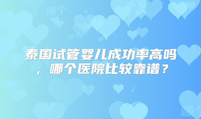 泰国试管婴儿成功率高吗，哪个医院比较靠谱？