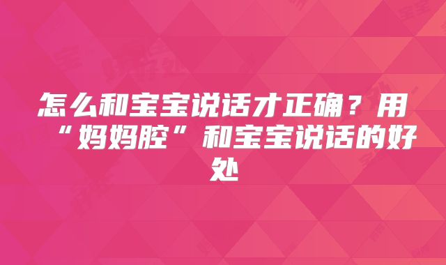 怎么和宝宝说话才正确?用“妈妈腔”和宝宝说话的好处