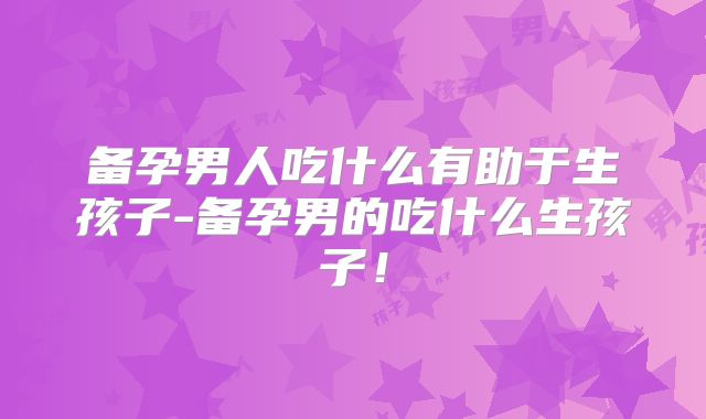 备孕男人吃什么有助于生孩子-备孕男的吃什么生孩子!