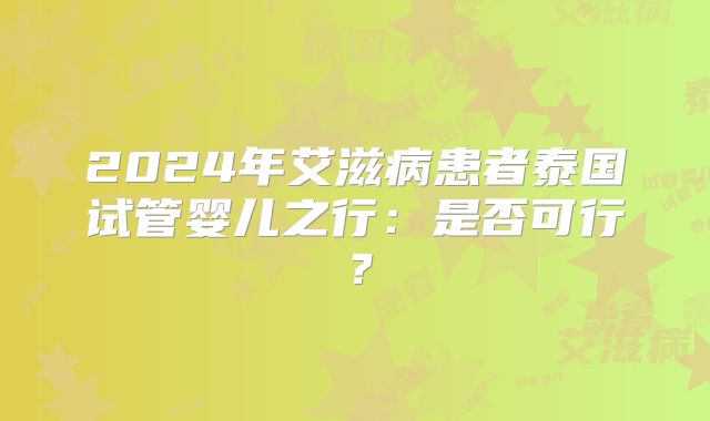 2024年艾滋病患者泰国试管婴儿之行:是否可行?