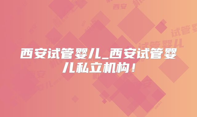 西安试管婴儿_西安试管婴儿私立机构!