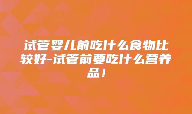 试管婴儿前吃什么食物比较好-试管前要吃什么营养品！