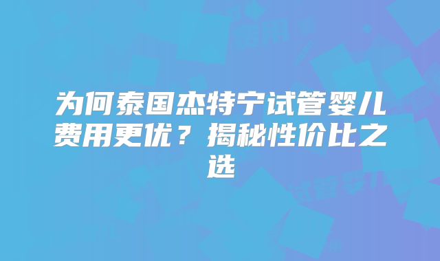 为何泰国杰特宁试管婴儿费用更优？揭秘性价比之选
