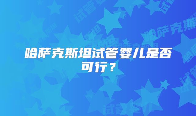 哈萨克斯坦试管婴儿是否可行？