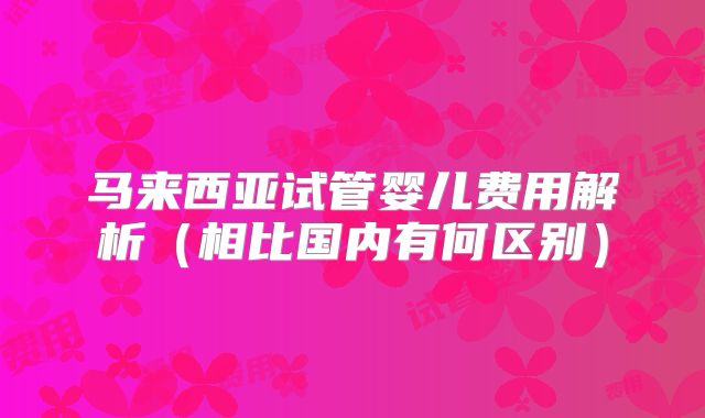 马来西亚试管婴儿费用解析（相比国内有何区别）
