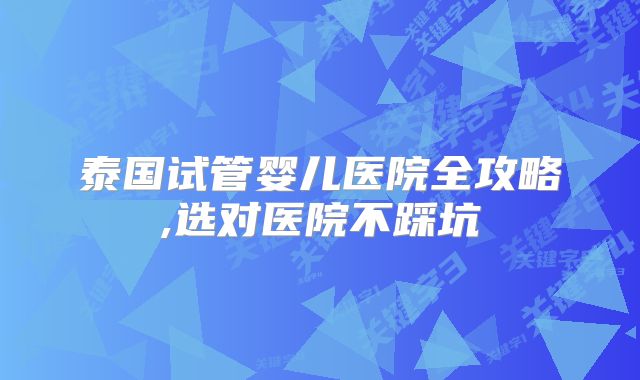 泰国试管婴儿医院全攻略,选对医院不踩坑