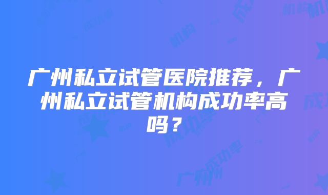 广州私立试管医院推荐，广州私立试管机构成功率高吗？