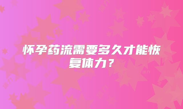 怀孕药流需要多久才能恢复体力?