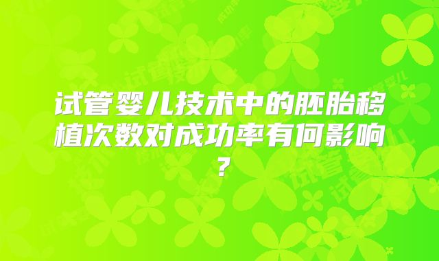 试管婴儿技术中的胚胎移植次数对成功率有何影响？