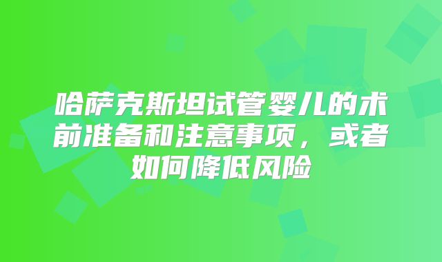 哈萨克斯坦试管婴儿的术前准备和注意事项,或者如何降低风险