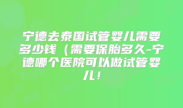 宁德去泰国试管婴儿需要多少钱（需要保胎多久-宁德哪个医院可以做试管婴儿！