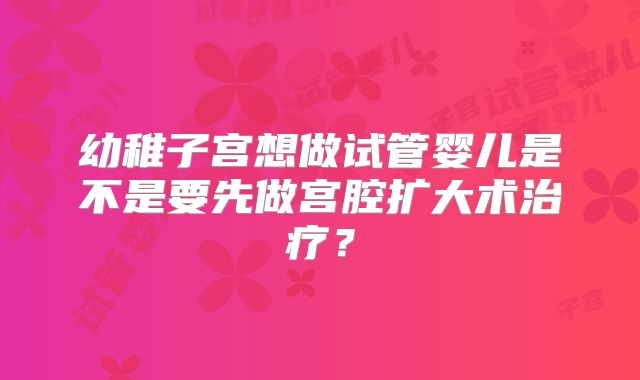幼稚子宫想做试管婴儿是不是要先做宫腔扩大术治疗？
