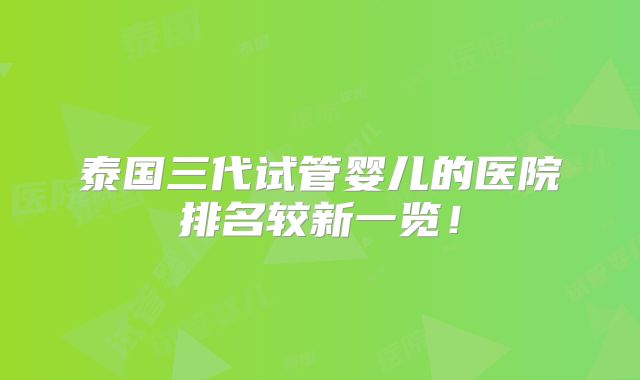泰国三代试管婴儿的医院排名较新一览！