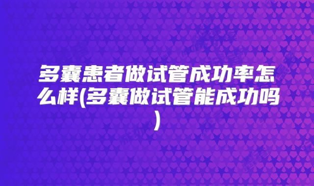 多囊患者做试管成功率怎么样(多囊做试管能成功吗)