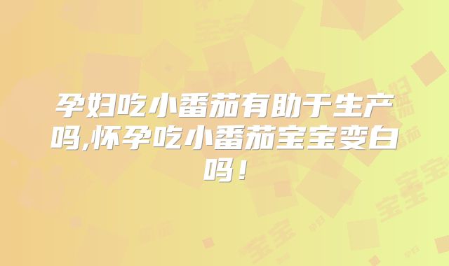 孕妇吃小番茄有助于生产吗,怀孕吃小番茄宝宝变白吗！