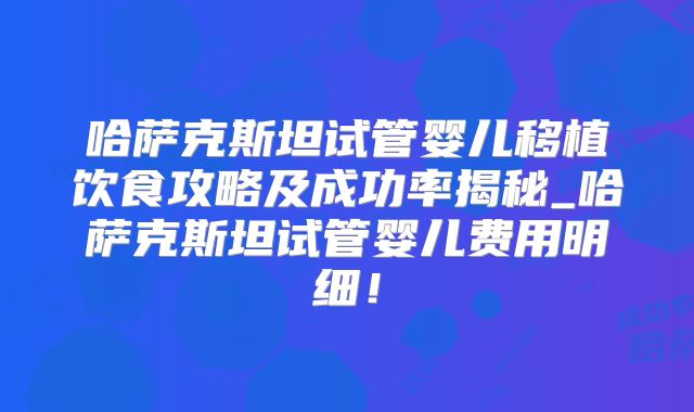哈萨克斯坦试管婴儿移植饮食攻略及成功率揭秘_哈萨克斯坦试管婴儿费用明细！