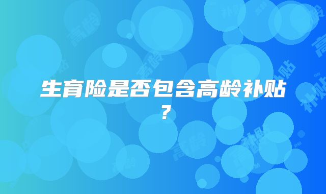 生育险是否包含高龄补贴？
