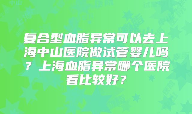 复合型血脂异常可以去上海中山医院做试管婴儿吗?上海血脂异常哪个医院看比较好?