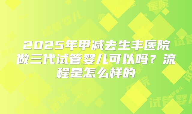 2025年甲减去生丰医院做三代试管婴儿可以吗?流程是怎么样的