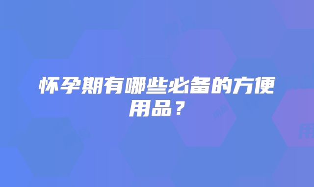怀孕期有哪些必备的方便用品？